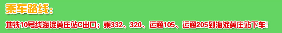 乘车路线：地铁10号线海淀黄庄站C出口；乘332、320、运通105、运通205到海淀黄庄站下车！