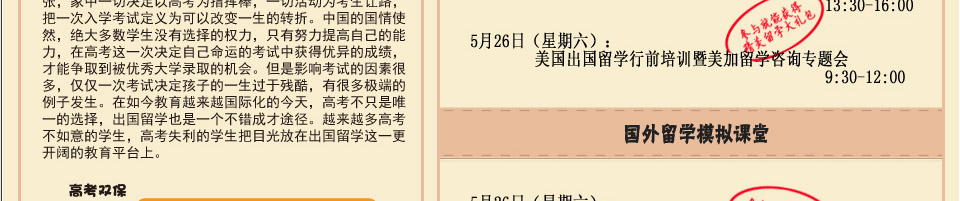 携手世界顶尖大学高考留学双保险专题讲座

亲爱的家长，同学：
          你们好！
          为了答谢广大客户一直以来的支持，威久留学诚挚邀请各位参与'高考留学双
保险专题讲座'，为学子的成功之路保驾护航。您的到来会给孩子多一个机会，也能改变人生
的价值。
          我们衷心希望通过这次专题讲座活动，通过威久留学专业的国外咨询顾问专家为您
和孩子提供全方位专业留学信息，圆您的留学梦！

                                                                      威久留学敬上
                                                                      5月19日（星期六）：英国出国留学行前培训暨英国留学咨询专题会    13:30-16:00
5月26日（星期六）：美国出国留学行前培训暨美国国留学咨询专题会   9:30-12:00
5月26日（星期六）：国外留学模拟课堂---个人理财                 13:30-14:30
培训地点：静安区北京西路（近胶州路）1701号静安中华大厦1901室
