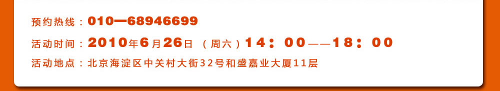 预约热线：010―68946699
活动时间：2010年6月26日 （周六）14：00――18：00
活动地点：北京海淀区中关村大街32号和盛嘉业大厦11层