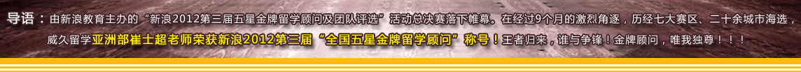 导语：由新浪教育主办的“新?012第三届五星金牌留学顾问及团队评选”活动总决赛落下帷幕。在经过9个月的激烈角逐，历经七大赛区、二十余城市海选，威久留学亚洲部崔士超老师荣获新浪2012第三届“全国五星金牌留学顾问”称号！王者归来，谁与争锋！金牌顾问，唯我独尊！！? /><br />
<br />
<table width=