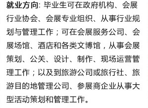 就业方向: 毕业生可在政府机构、会? 行业协会、会展专业组织、从事行业规 划与管理工作；可在会展服务公司、会 展场馆、酒店和各类文博馆，从事会展 策划、公关、设计、制作、现场运营管 理工作；以及到旅游公司或旅行社、旅 游目的地管理公司、参展商企业从事? 型活动策划和管理工作?/><a href=