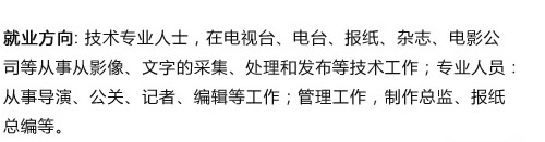 就业方向: 技术专业人士，在电视台、电台、报纸、杂志、电影公 司等从事从影像、文字的采集、处理和发布等技术工作；专业人员? 从事导演、公关、记者、编辑等工作；管理工作，制作总监、报? 总编等? width=