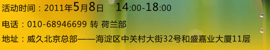 活动时间：2011年5月8日14:00-18:00
    电话：010-68946699转荷兰部    地址：威久北京总部--海淀区中关村大街32号和盛嘉业大厦11层