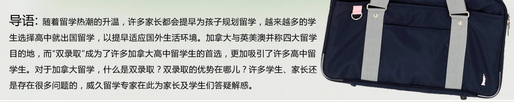随着留学热潮的升温，许多家长都会提早为孩子规划留学，越来越多的学生选择高中就出国留学，以提早适应国外生活环境。加拿大与英美澳并称四大留学目的地，而“双录取”成为了许多加拿大高中留学生的首选，更加吸引了许多高中留学生。对于加拿大留学，什么是双录取？双录取的优势在哪儿？许多学生、家长还是存在很多问题的，威久留学在此为家长及学生们答疑解惑。
