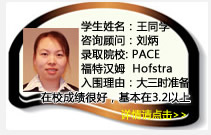 学生姓名：王同学
咨询顾问：刘炳
录取院校：PACE  福特汉姆  Hofstra(每年$19450美金)
入围理由：大三时就开始准备，学生在校成绩保持的很好，基本在3.2以上，争取在一年内努力把GPA提高到3.5