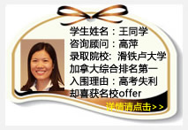 学生姓名：王同学
咨询顾问：高萍
录取院校：滑铁卢大学精算专业（University of Waterloo）
加拿大综合排名第一，全球排名前五十
精算专业加拿大排名第一，全球排名前十
入围理由：高考失利却喜获名校offer