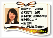 同学姓名：刘同学
咨询顾问：赵莉
录取院校：墨尔本大学，澳洲国立大学
入围理由：成功规划喜获offer