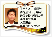 同学姓名：管同学
咨询顾问：于德军
录取院校：
悉尼大学
澳洲国立大学
新南威尔士大学
昆士兰大学大学
入围理由：喜获四名校offer
