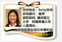 同学姓名：Betty同学
咨询顾问：高萍
录取院校：澳洲国立大学阿德莱德大学
入围理由：英语较差却成功申请名校