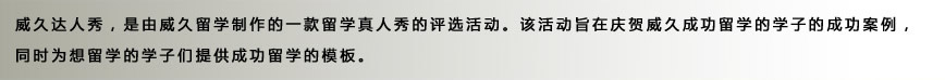 威久达人秀，是由威久留学制作的一款留学真人秀的评选活动。该活动旨在庆贺威久成功留学的学子的成功案例，
同时为想留学的学子们提供成功留学的模板。